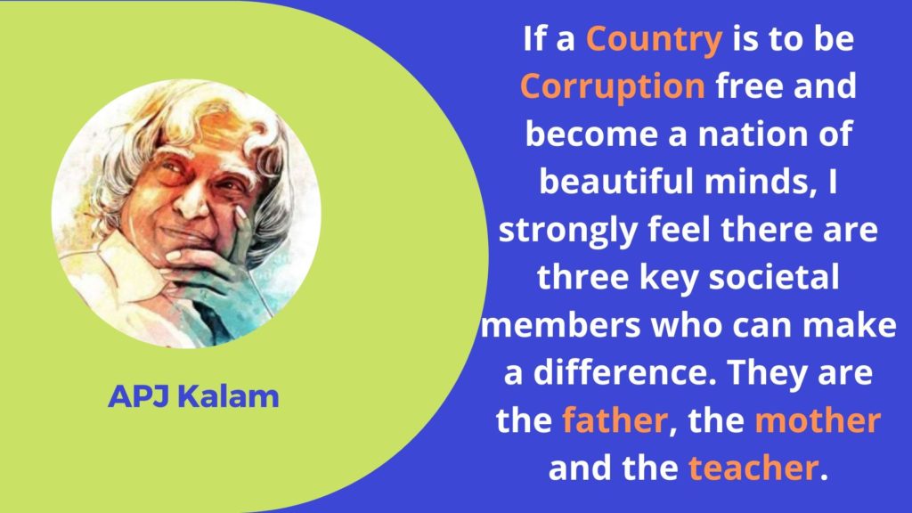 If a country is to be corruption free and become a nation of beautiful minds, I strongly feel there are three key societal members who can make a difference. They are the father, the mother and the teacher.